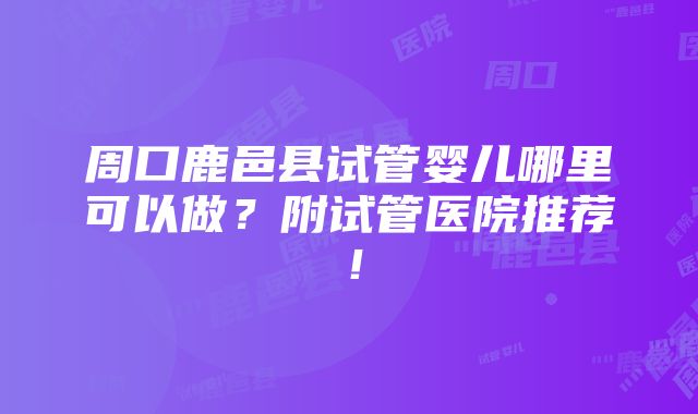 周口鹿邑县试管婴儿哪里可以做？附试管医院推荐！