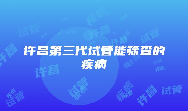 许昌第三代试管能筛查的疾病