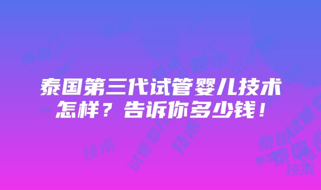 泰国第三代试管婴儿技术怎样？告诉你多少钱！