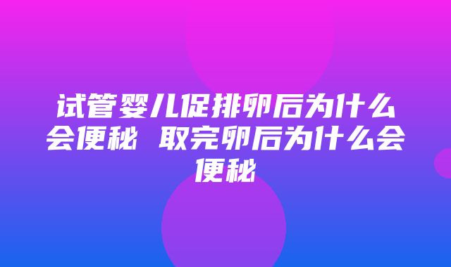 试管婴儿促排卵后为什么会便秘 取完卵后为什么会便秘