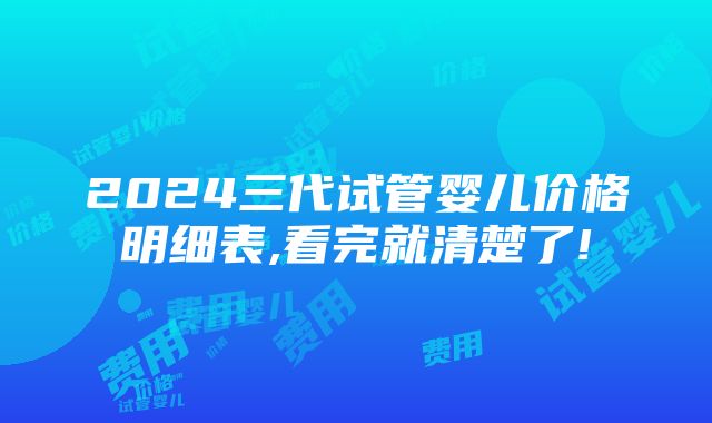 2024三代试管婴儿价格明细表,看完就清楚了!