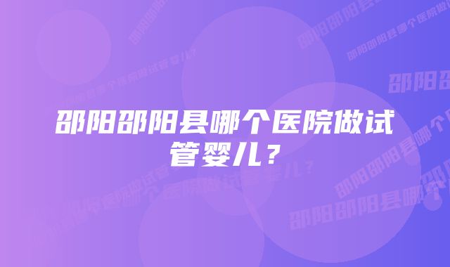 邵阳邵阳县哪个医院做试管婴儿？