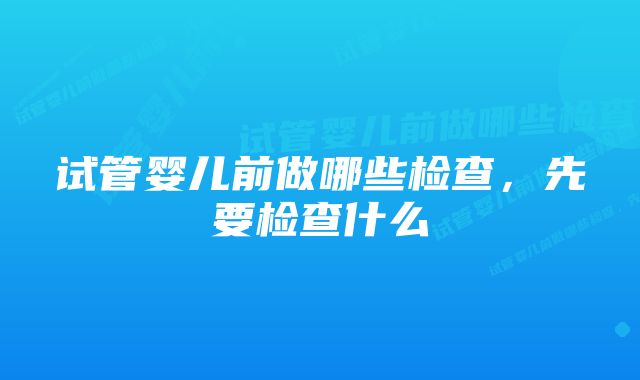 试管婴儿前做哪些检查，先要检查什么