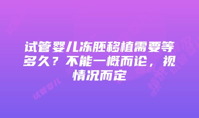 试管婴儿冻胚移植需要等多久？不能一概而论，视情况而定