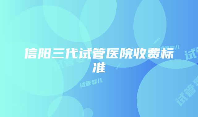 信阳三代试管医院收费标准