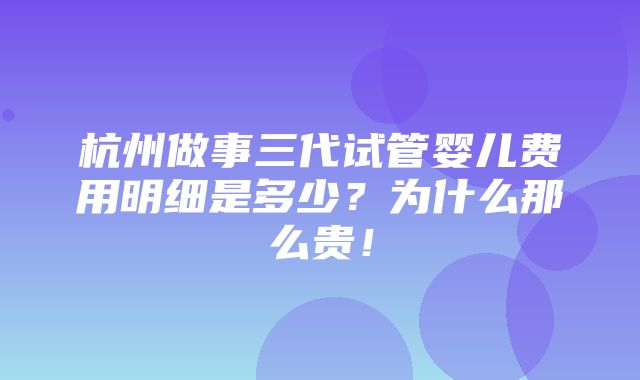 杭州做事三代试管婴儿费用明细是多少？为什么那么贵！