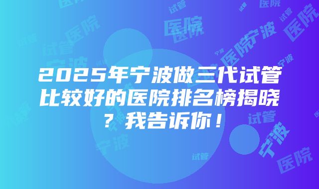 2025年宁波做三代试管比较好的医院排名榜揭晓？我告诉你！