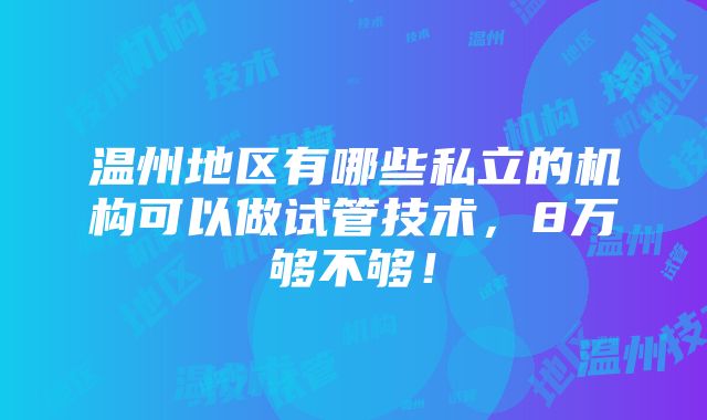 温州地区有哪些私立的机构可以做试管技术，8万够不够！