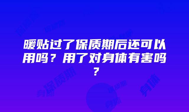 暖贴过了保质期后还可以用吗？用了对身体有害吗？