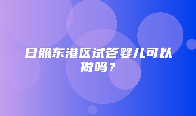 日照东港区试管婴儿可以做吗？