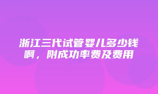 浙江三代试管婴儿多少钱啊，附成功率费及费用