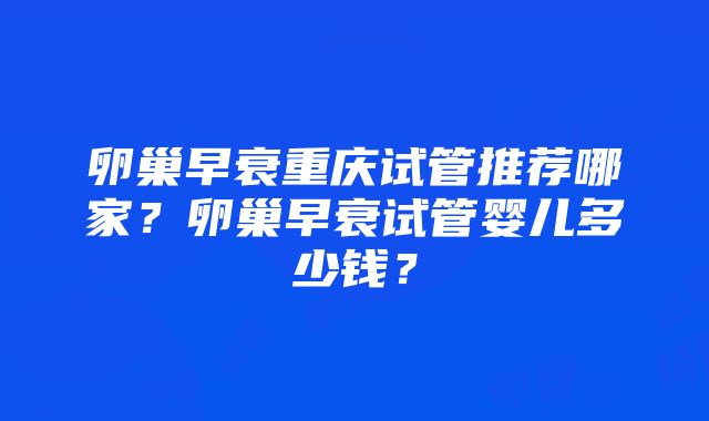 卵巢早衰重庆试管推荐哪家？卵巢早衰试管婴儿多少钱？