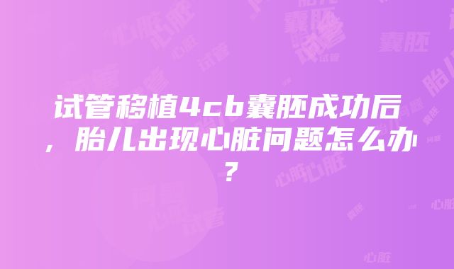 试管移植4cb囊胚成功后，胎儿出现心脏问题怎么办？