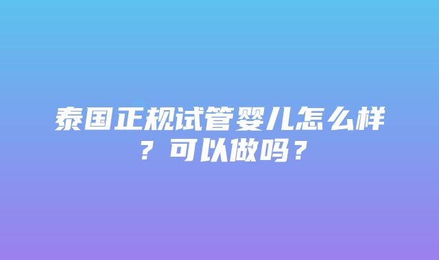 泰国正规试管婴儿怎么样？可以做吗？