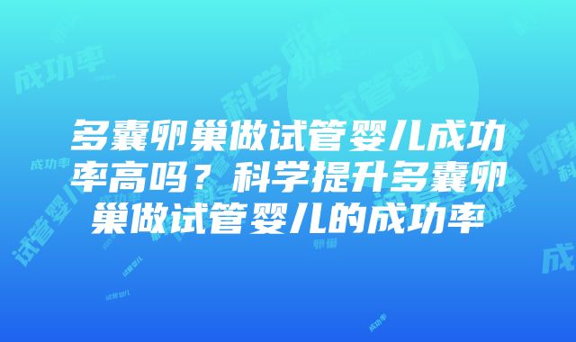 多囊卵巢做试管婴儿成功率高吗？科学提升多囊卵巢做试管婴儿的成功率