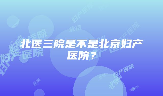 北医三院是不是北京妇产医院？