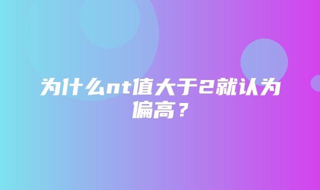 为什么nt值大于2就认为偏高？