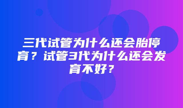 三代试管为什么还会胎停育？试管3代为什么还会发育不好？