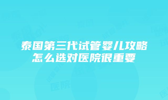 泰国第三代试管婴儿攻略怎么选对医院很重要