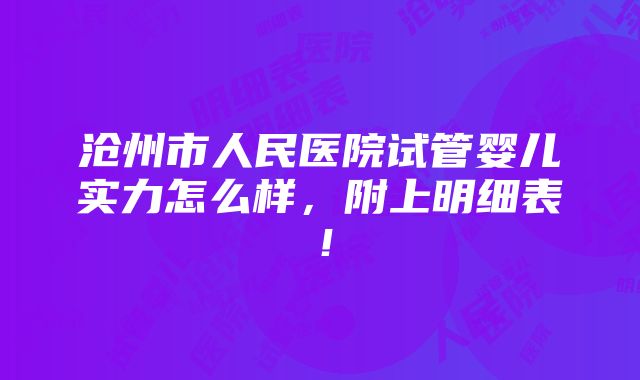 沧州市人民医院试管婴儿实力怎么样，附上明细表！