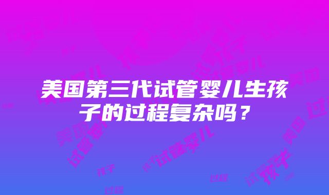 美国第三代试管婴儿生孩子的过程复杂吗？