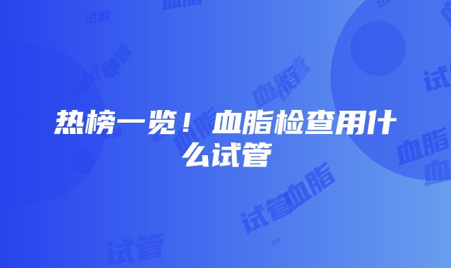 热榜一览！血脂检查用什么试管