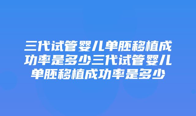 三代试管婴儿单胚移植成功率是多少三代试管婴儿单胚移植成功率是多少