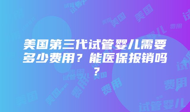 美国第三代试管婴儿需要多少费用？能医保报销吗？