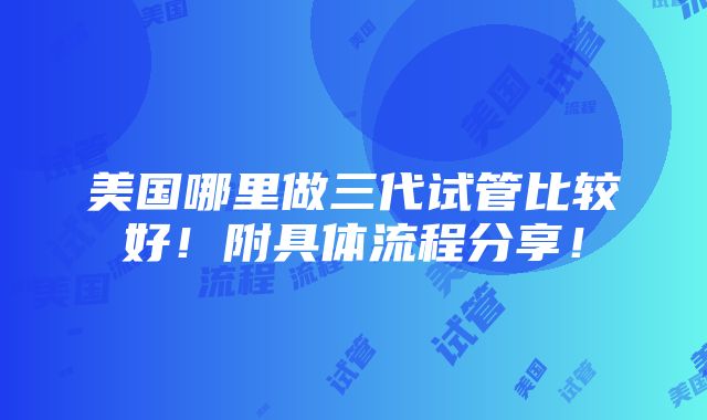 美国哪里做三代试管比较好！附具体流程分享！