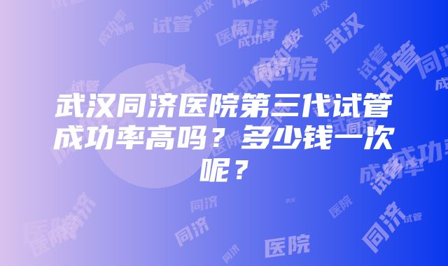 武汉同济医院第三代试管成功率高吗？多少钱一次呢？