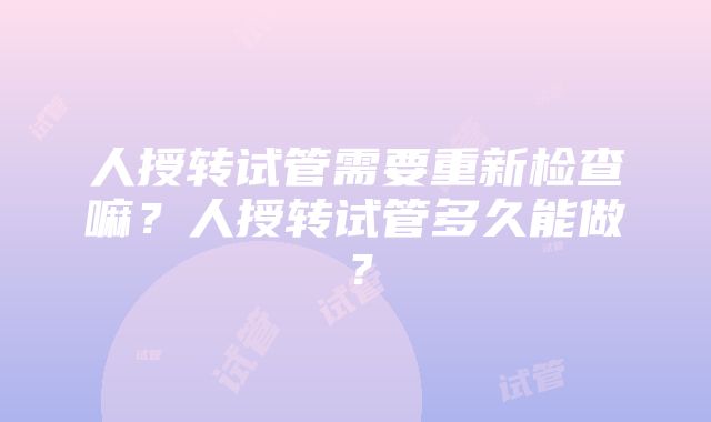 人授转试管需要重新检查嘛？人授转试管多久能做？