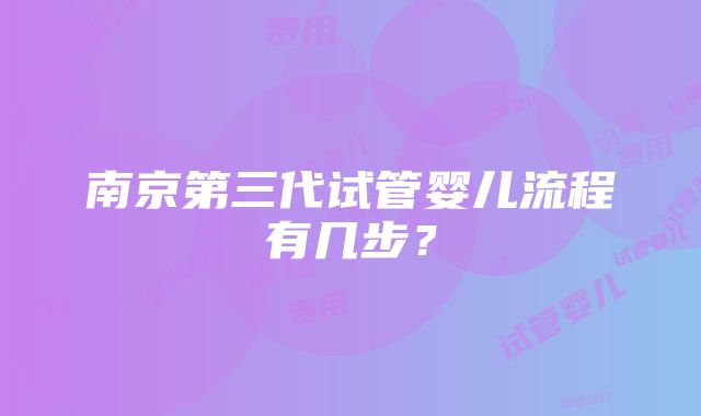 南京第三代试管婴儿流程有几步？