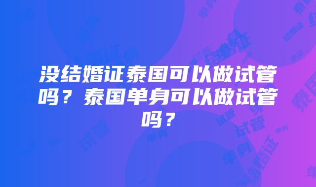 没结婚证泰国可以做试管吗？泰国单身可以做试管吗？