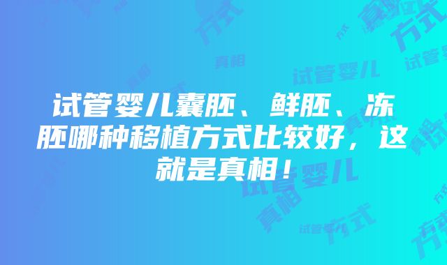 试管婴儿囊胚、鲜胚、冻胚哪种移植方式比较好，这就是真相！