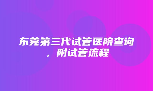 东莞第三代试管医院查询，附试管流程