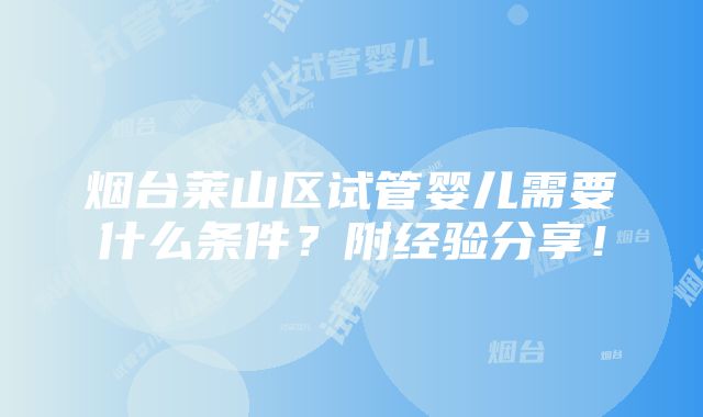 烟台莱山区试管婴儿需要什么条件？附经验分享！