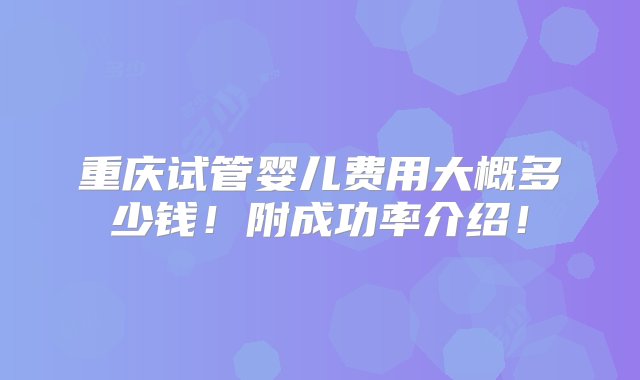 重庆试管婴儿费用大概多少钱！附成功率介绍！