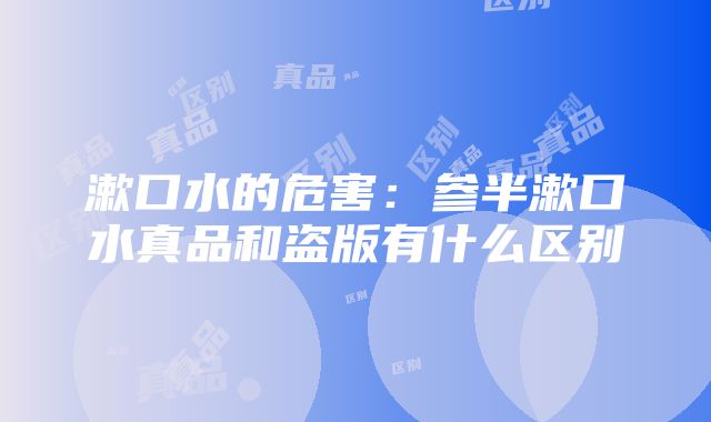 漱口水的危害：参半漱口水真品和盗版有什么区别