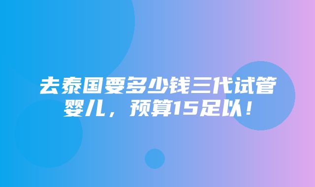 去泰国要多少钱三代试管婴儿，预算15足以！