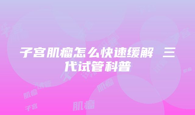 子宫肌瘤怎么快速缓解 三代试管科普