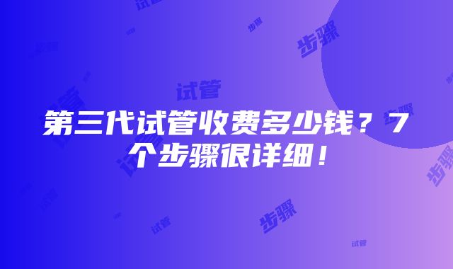 第三代试管收费多少钱？7个步骤很详细！