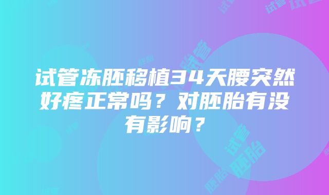 试管冻胚移植34天腰突然好疼正常吗？对胚胎有没有影响？