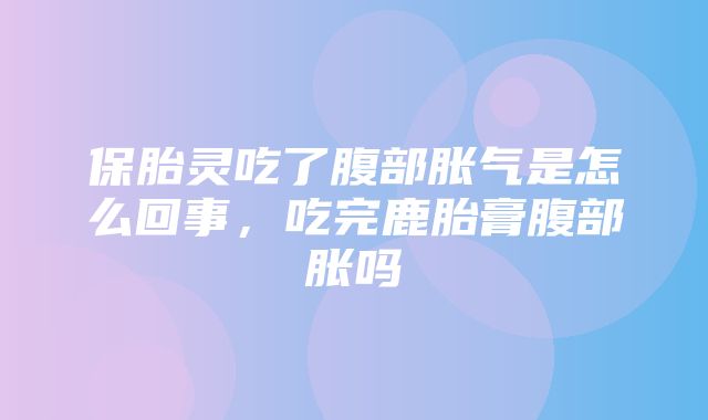 保胎灵吃了腹部胀气是怎么回事，吃完鹿胎膏腹部胀吗