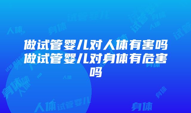 做试管婴儿对人体有害吗做试管婴儿对身体有危害吗