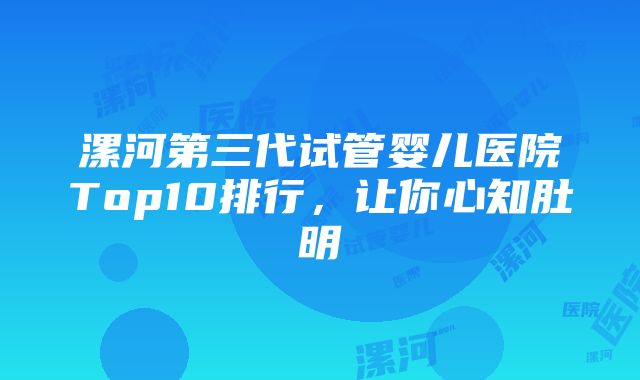 漯河第三代试管婴儿医院Top10排行，让你心知肚明