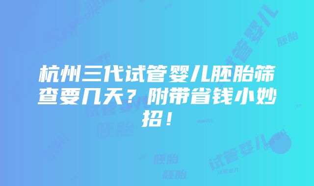 杭州三代试管婴儿胚胎筛查要几天？附带省钱小妙招！