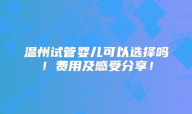 温州试管婴儿可以选择吗！费用及感受分享！