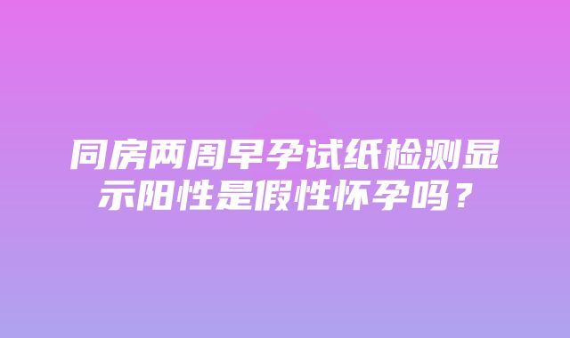 同房两周早孕试纸检测显示阳性是假性怀孕吗？