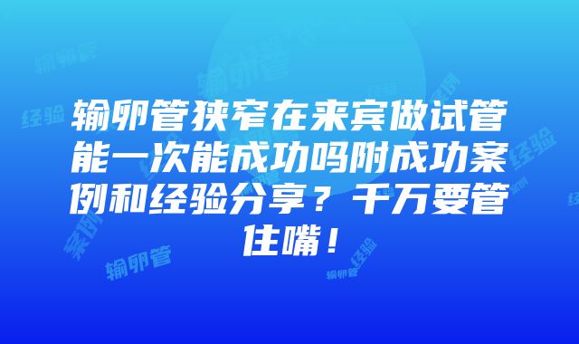 输卵管狭窄在来宾做试管能一次能成功吗附成功案例和经验分享？千万要管住嘴！