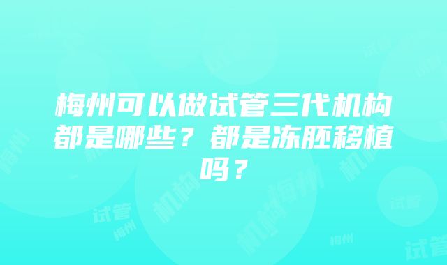 梅州可以做试管三代机构都是哪些？都是冻胚移植吗？